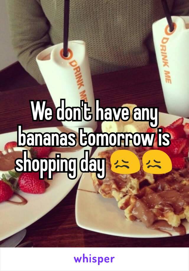 We don't have any bananas tomorrow is shopping day 😖😖