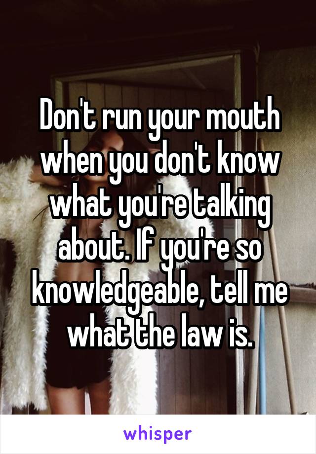 Don't run your mouth when you don't know what you're talking about. If you're so knowledgeable, tell me what the law is.