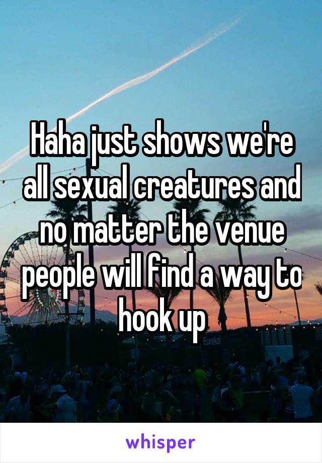 Haha just shows we're all sexual creatures and no matter the venue people will find a way to hook up