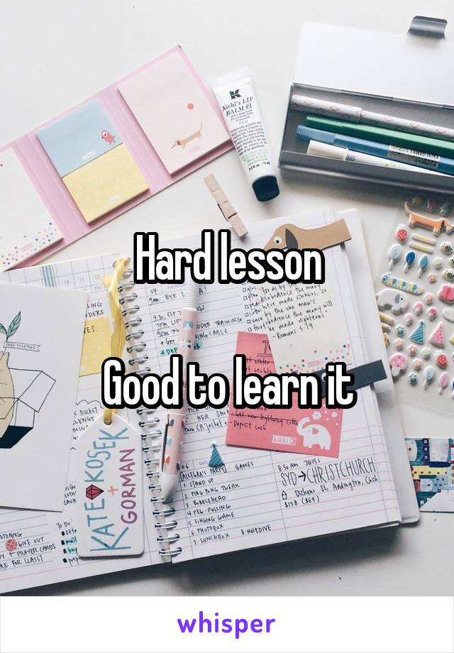 Hard lesson

Good to learn it