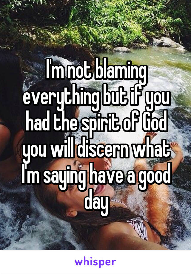 I'm not blaming everything but if you had the spirit of God you will discern what I'm saying have a good day