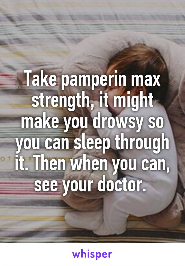 Take pamperin max strength, it might make you drowsy so you can sleep through it. Then when you can, see your doctor. 