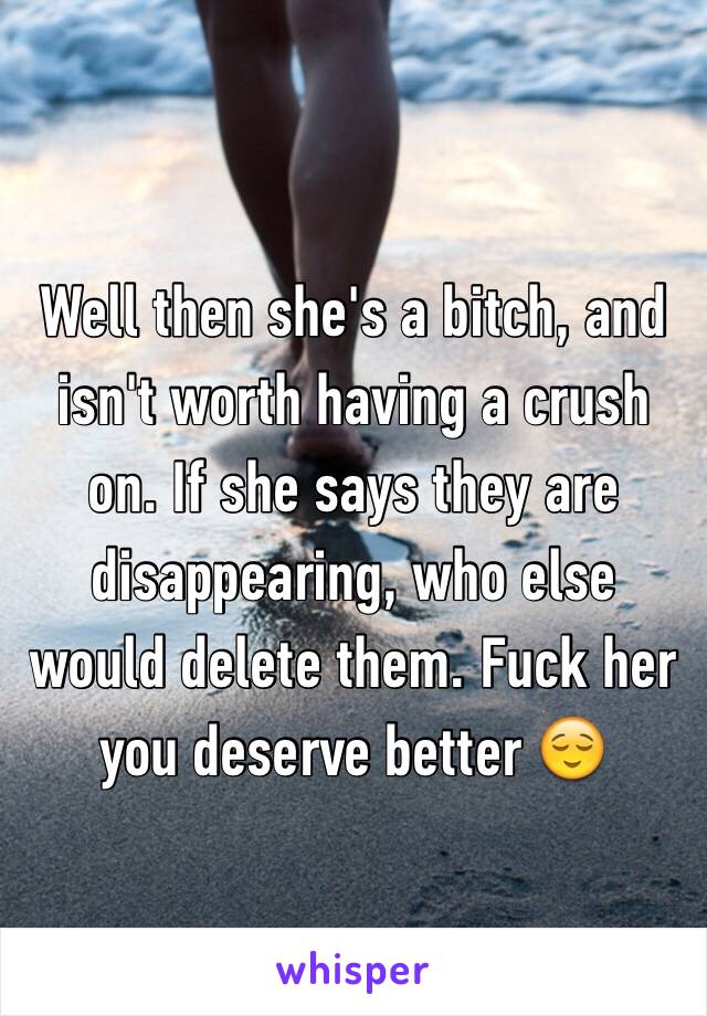 Well then she's a bitch, and isn't worth having a crush on. If she says they are disappearing, who else would delete them. Fuck her you deserve better 😌