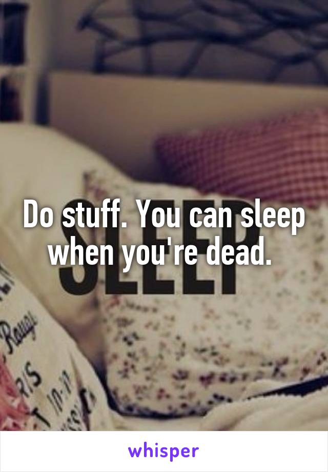Do stuff. You can sleep when you're dead. 