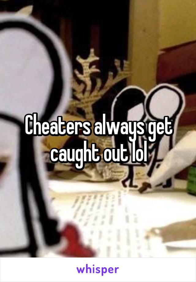 Cheaters always get caught out lol