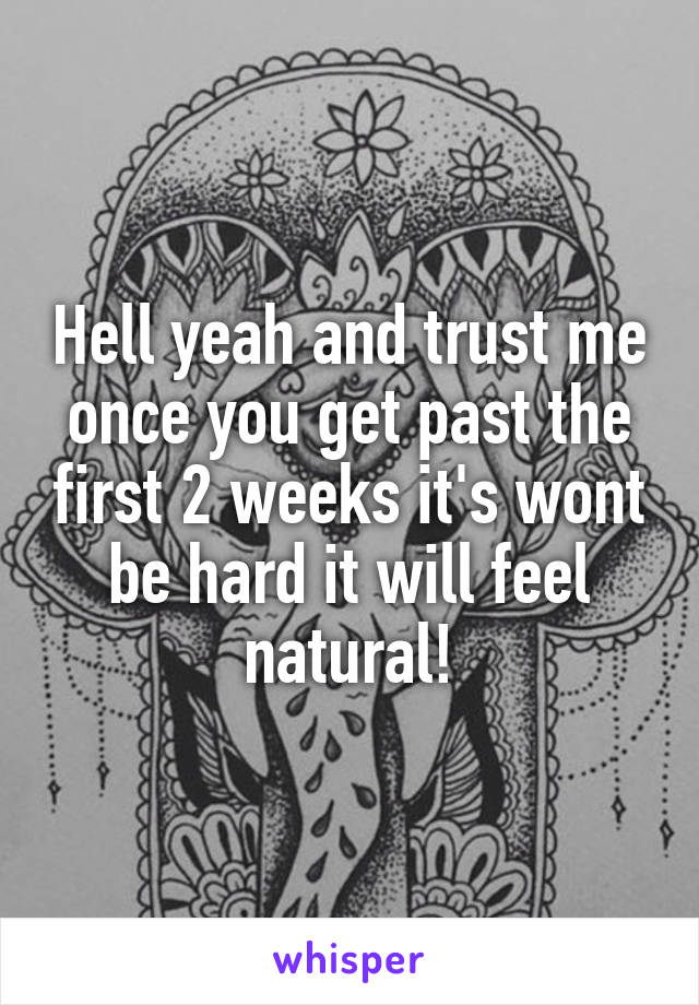 Hell yeah and trust me once you get past the first 2 weeks it's wont be hard it will feel natural!