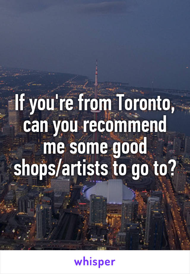If you're from Toronto, can you recommend me some good shops/artists to go to?