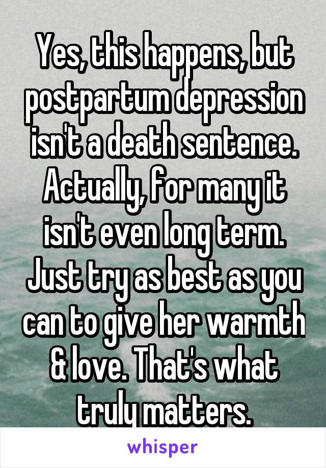 Yes, this happens, but postpartum depression isn't a death sentence. Actually, for many it isn't even long term. Just try as best as you can to give her warmth & love. That's what truly matters.