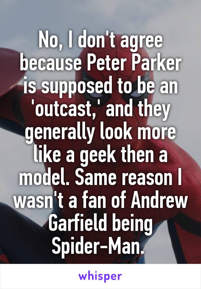 No, I don't agree because Peter Parker is supposed to be an 'outcast,' and they generally look more like a geek then a model. Same reason I wasn't a fan of Andrew Garfield being Spider-Man. 