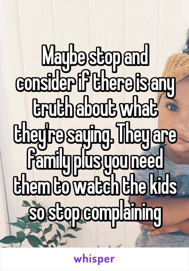 Maybe stop and consider if there is any truth about what they're saying. They are family plus you need them to watch the kids so stop complaining