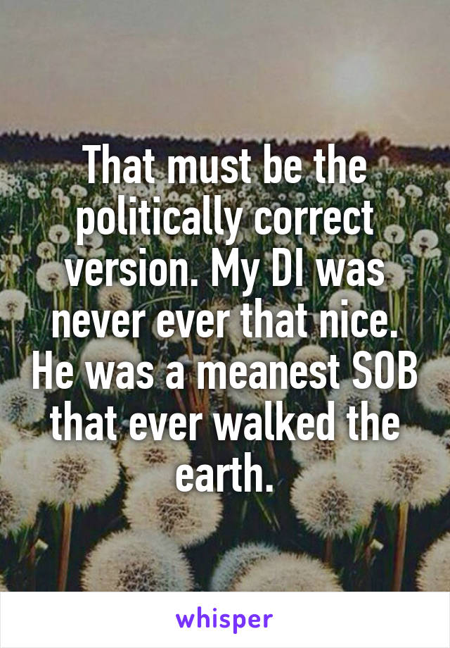 That must be the politically correct version. My DI was never ever that nice. He was a meanest SOB that ever walked the earth.