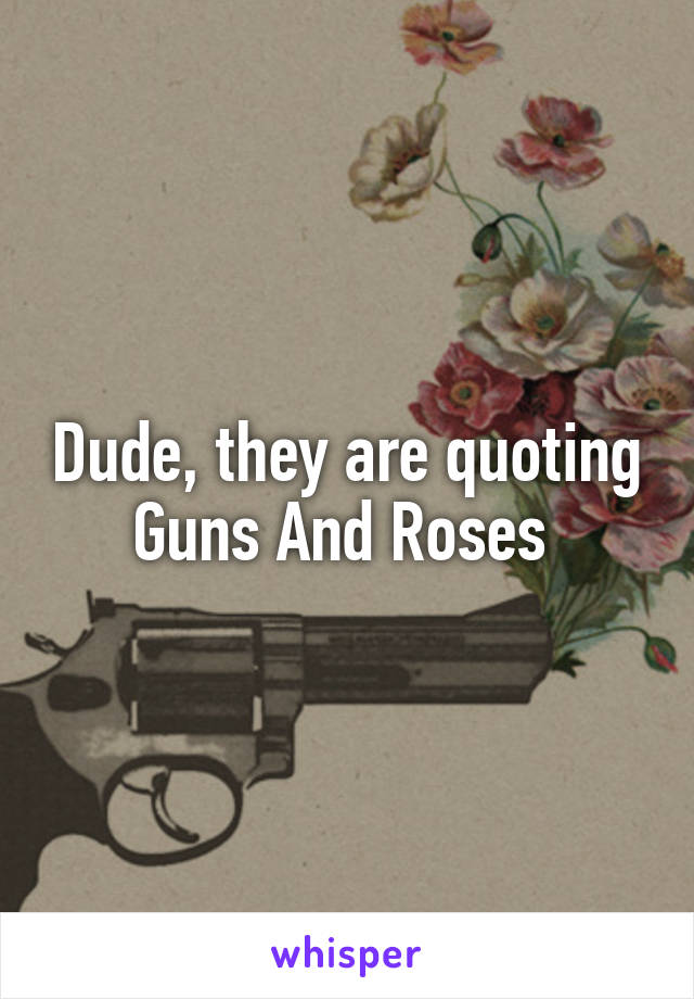 Dude, they are quoting Guns And Roses 