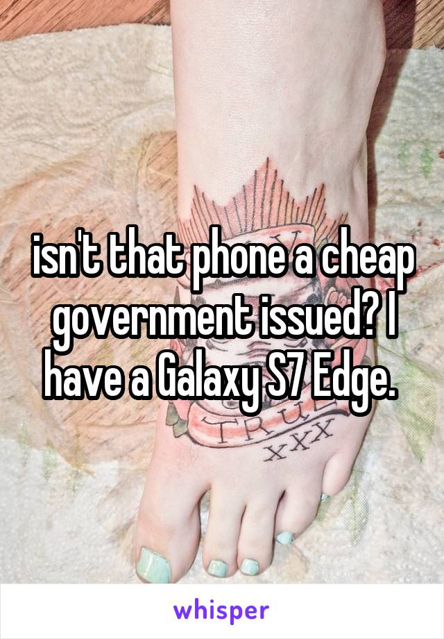 isn't that phone a cheap government issued? I have a Galaxy S7 Edge. 