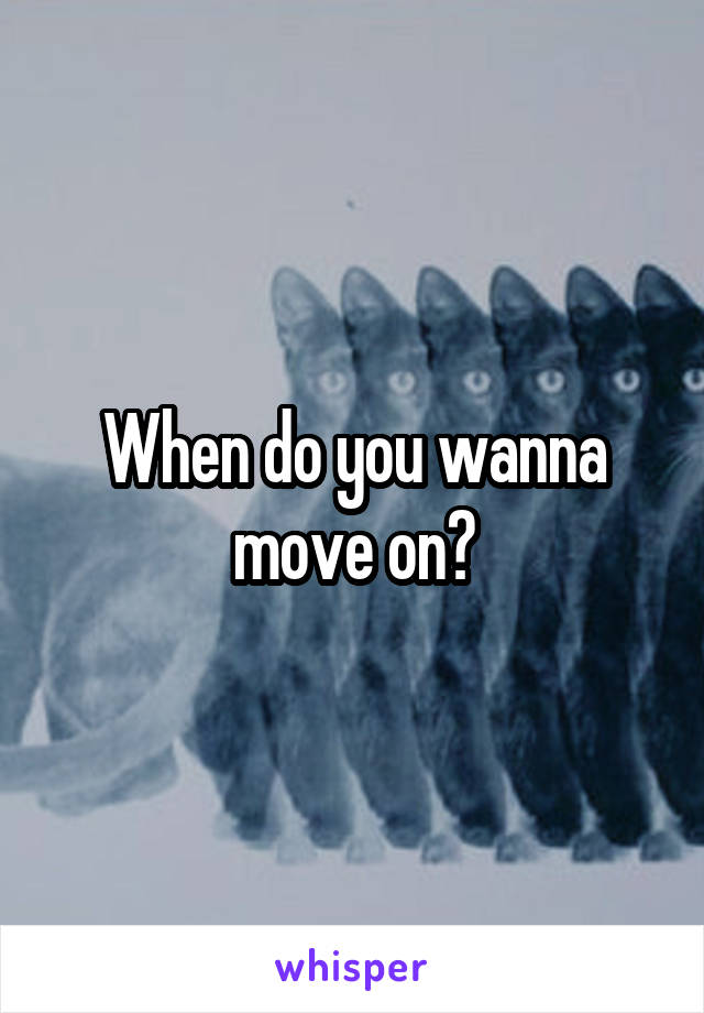 When do you wanna move on?
