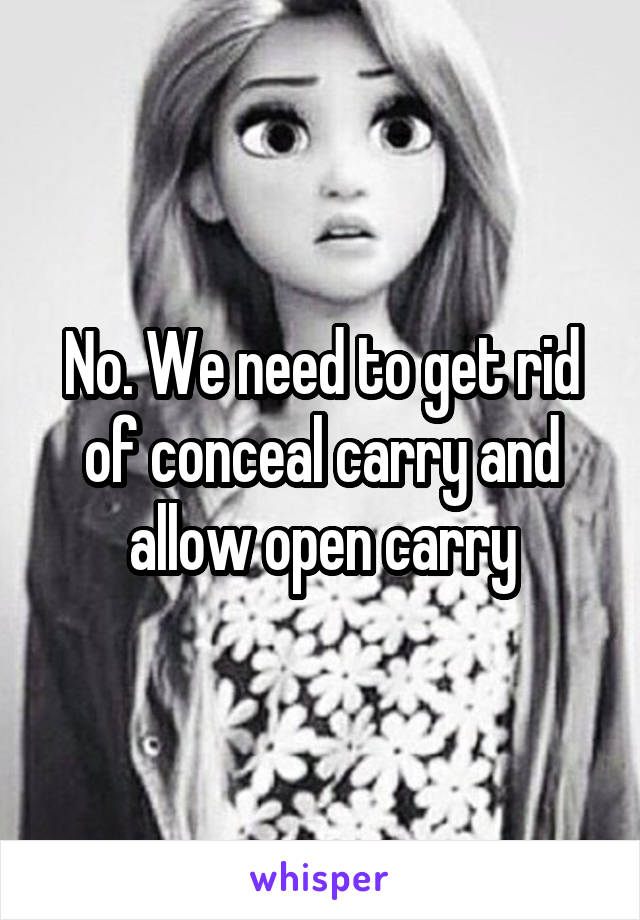No. We need to get rid of conceal carry and allow open carry