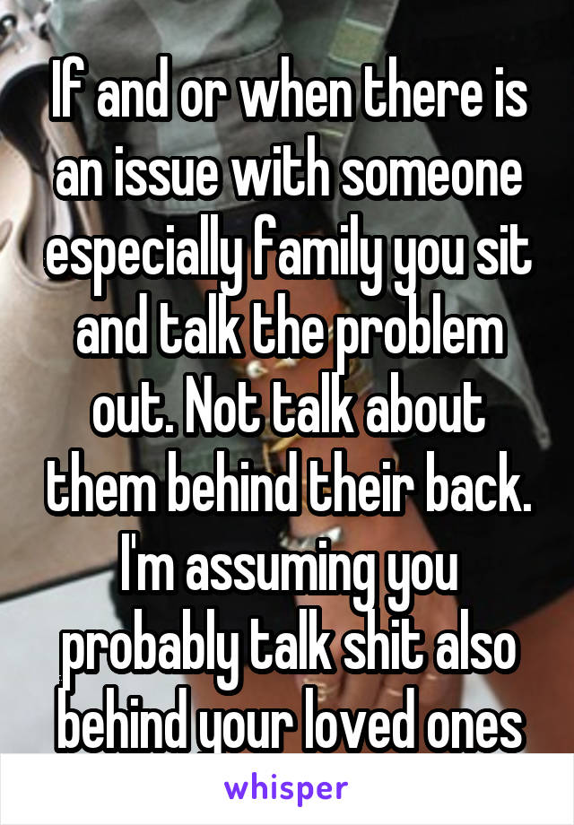 If and or when there is an issue with someone especially family you sit and talk the problem out. Not talk about them behind their back. I'm assuming you probably talk shit also behind your loved ones