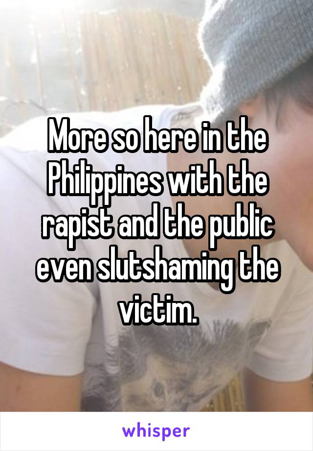 More so here in the Philippines with the rapist and the public even slutshaming the victim.