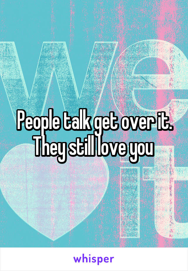 People talk get over it. They still love you 