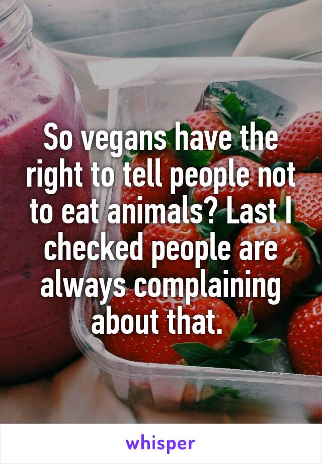 So vegans have the right to tell people not to eat animals? Last I checked people are always complaining about that. 