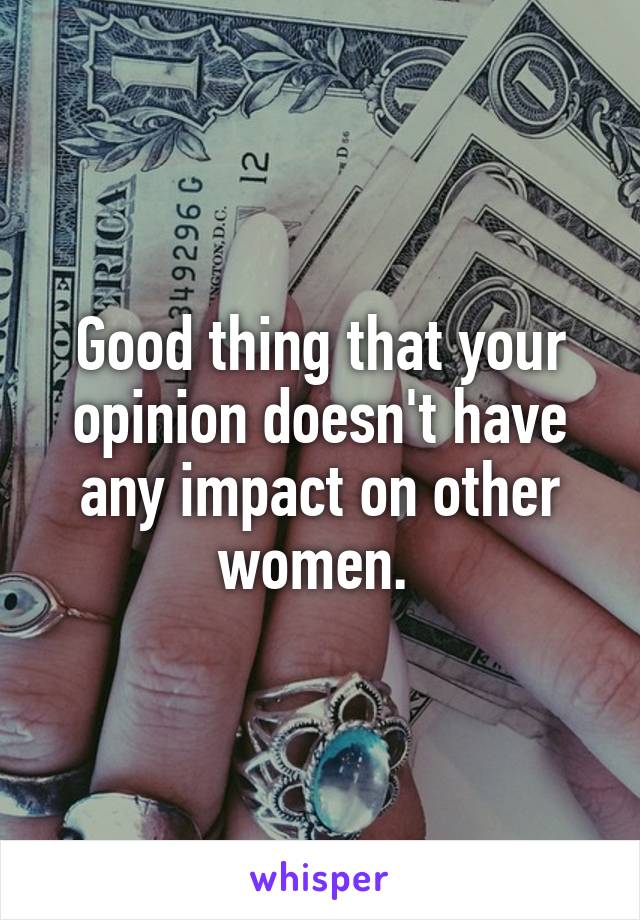 Good thing that your opinion doesn't have any impact on other women. 