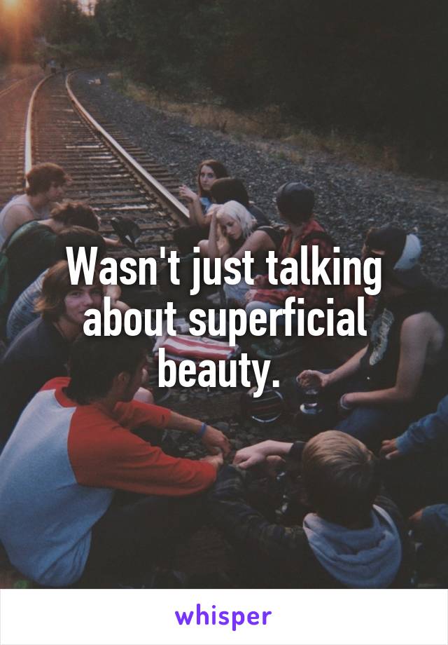 Wasn't just talking about superficial beauty. 
