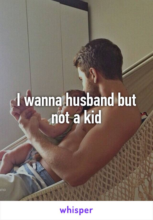 I wanna husband but not a kid