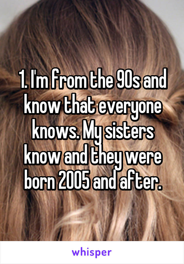 1. I'm from the 90s and know that everyone knows. My sisters know and they were born 2005 and after.