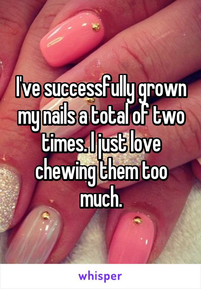 I've successfully grown my nails a total of two times. I just love chewing them too much.