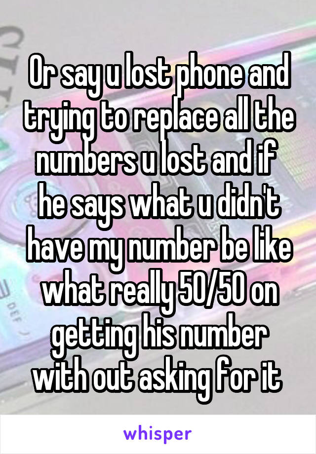 Or say u lost phone and trying to replace all the numbers u lost and if  he says what u didn't have my number be like what really 50/50 on getting his number with out asking for it 