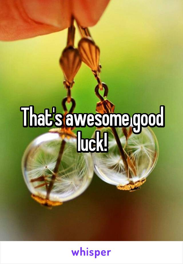 That's awesome good luck!