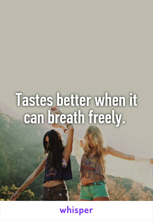 Tastes better when it can breath freely. 
