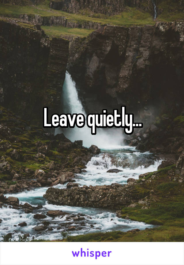 Leave quietly...
