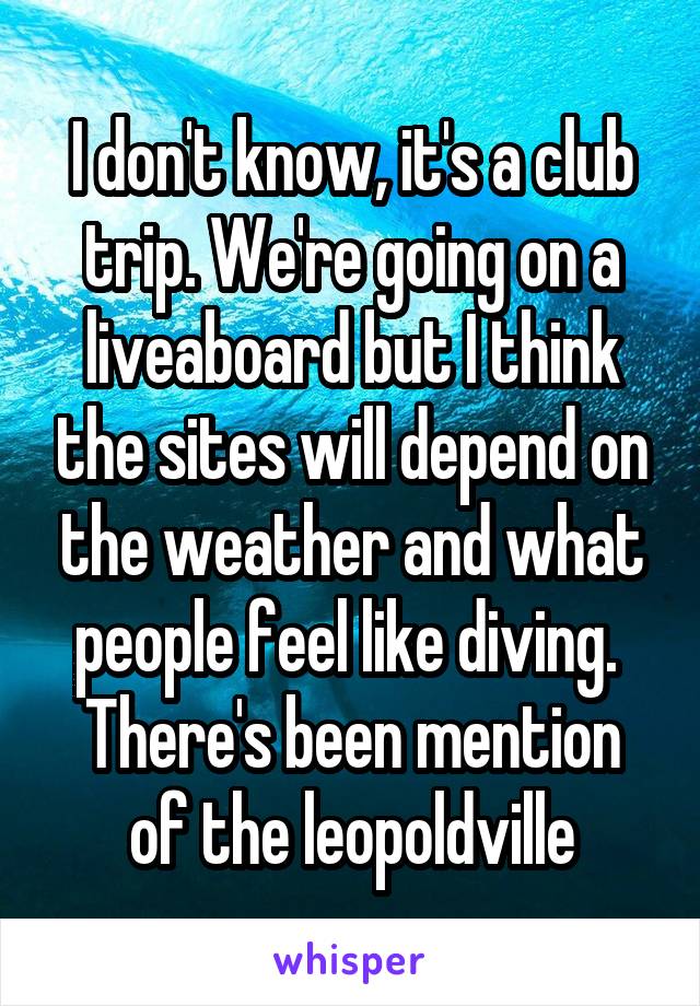 I don't know, it's a club trip. We're going on a liveaboard but I think the sites will depend on the weather and what people feel like diving. 
There's been mention of the leopoldville
