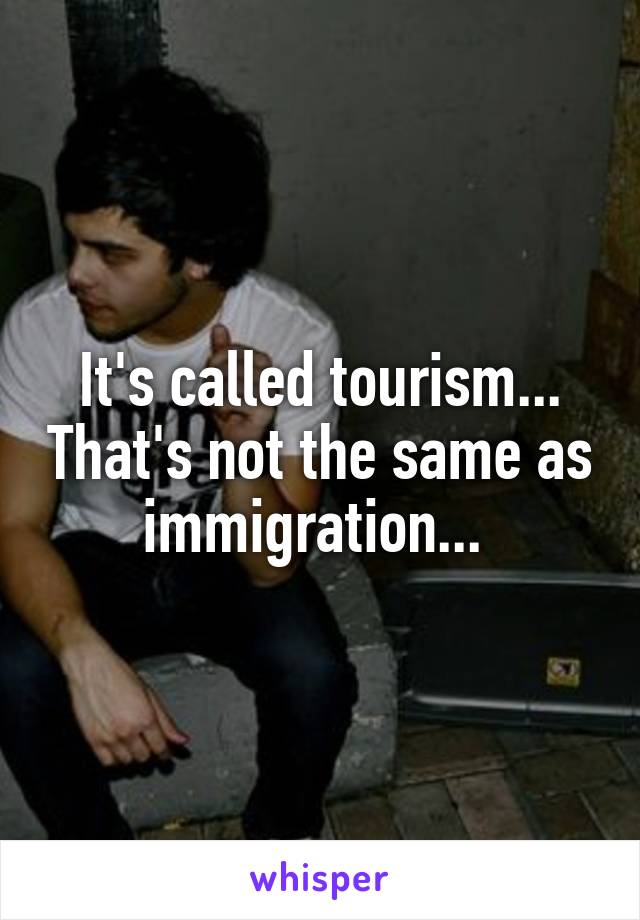 It's called tourism... That's not the same as immigration... 