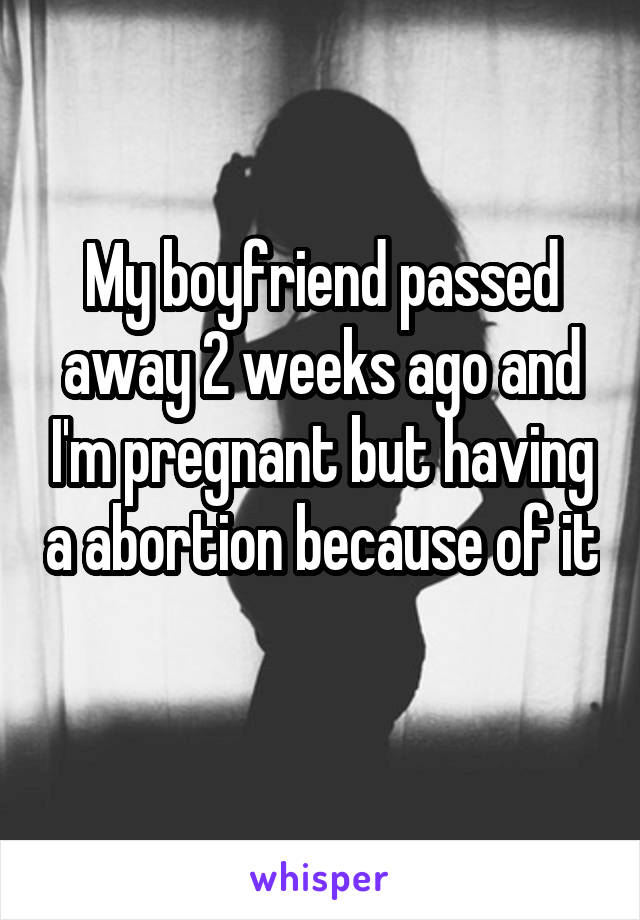 My boyfriend passed away 2 weeks ago and I'm pregnant but having a abortion because of it 