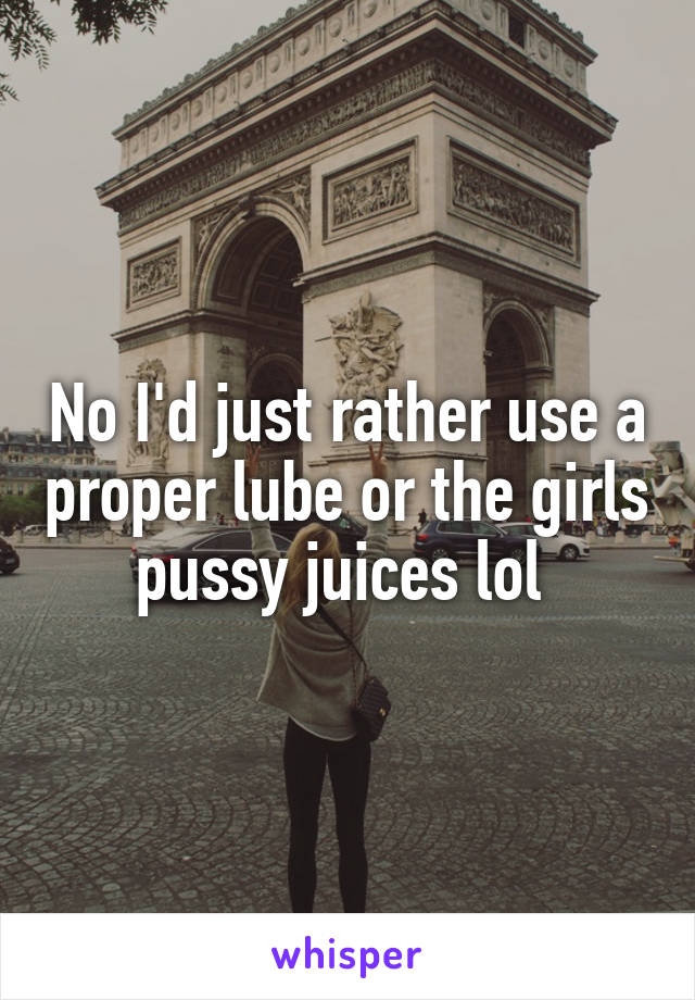 No I'd just rather use a proper lube or the girls pussy juices lol 
