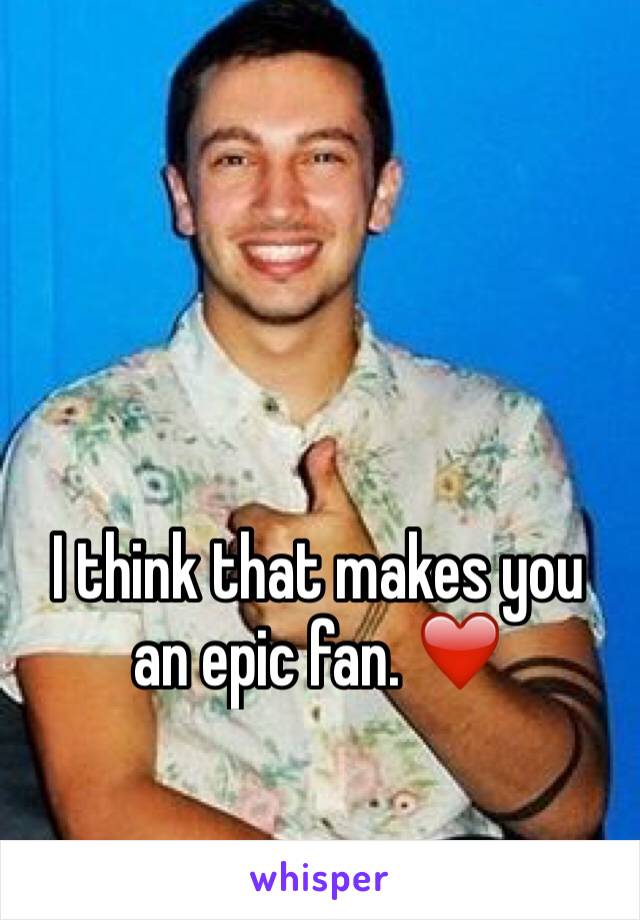I think that makes you an epic fan. ❤️