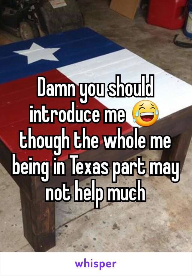 Damn you should introduce me 😂 though the whole me being in Texas part may not help much