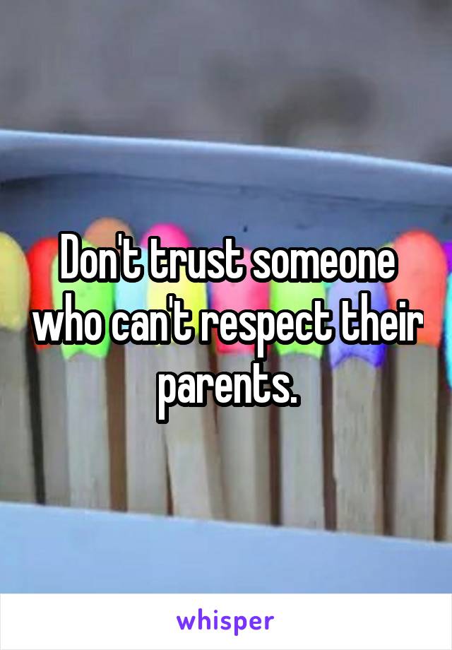 Don't trust someone who can't respect their parents.