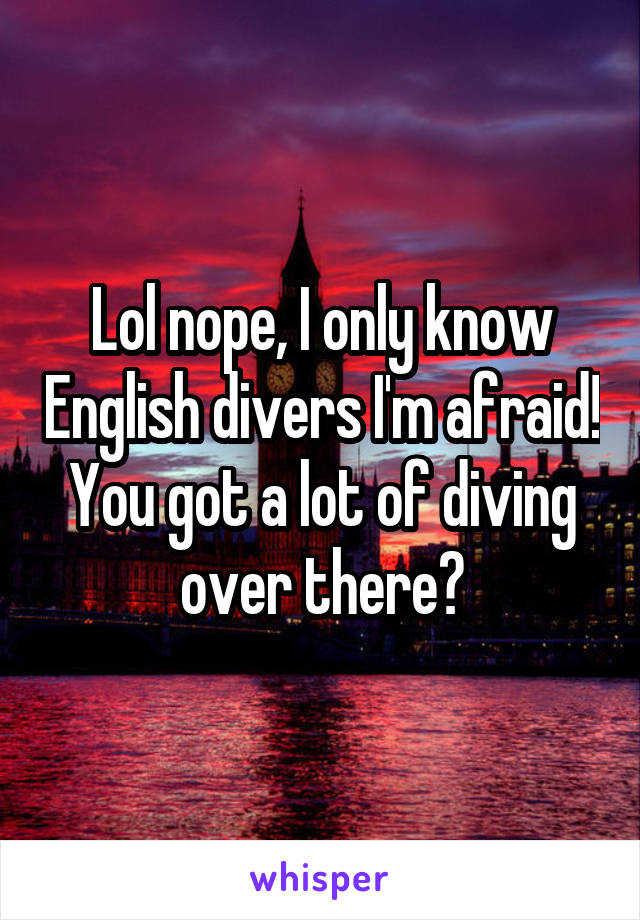 Lol nope, I only know English divers I'm afraid!
You got a lot of diving over there?