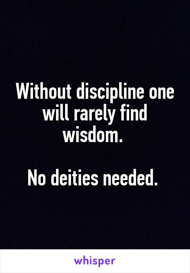 Without discipline one will rarely find wisdom. 

No deities needed. 