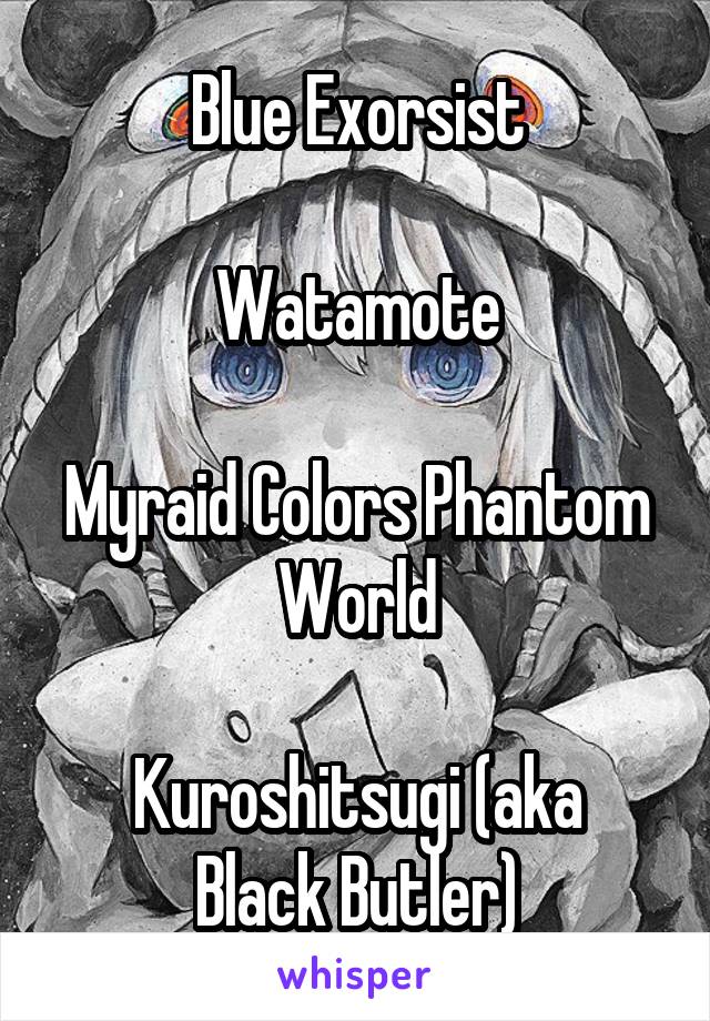 Blue Exorsist

Watamote

Myraid Colors Phantom
World

Kuroshitsugi (aka Black Butler)