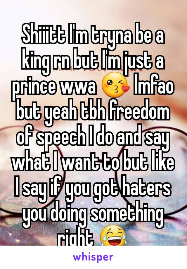 Shiiitt I'm tryna be a king rn but I'm just a prince wwa 😘 lmfao but yeah tbh freedom of speech I do and say what I want to but like I say if you got haters you doing something right 😂