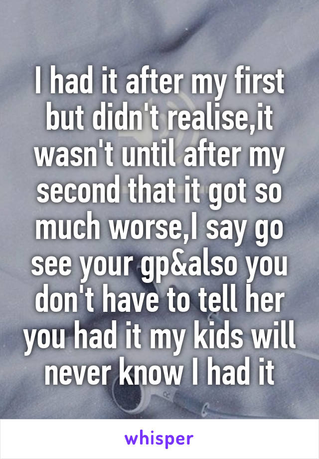 I had it after my first but didn't realise,it wasn't until after my second that it got so much worse,I say go see your gp&also you don't have to tell her you had it my kids will never know I had it