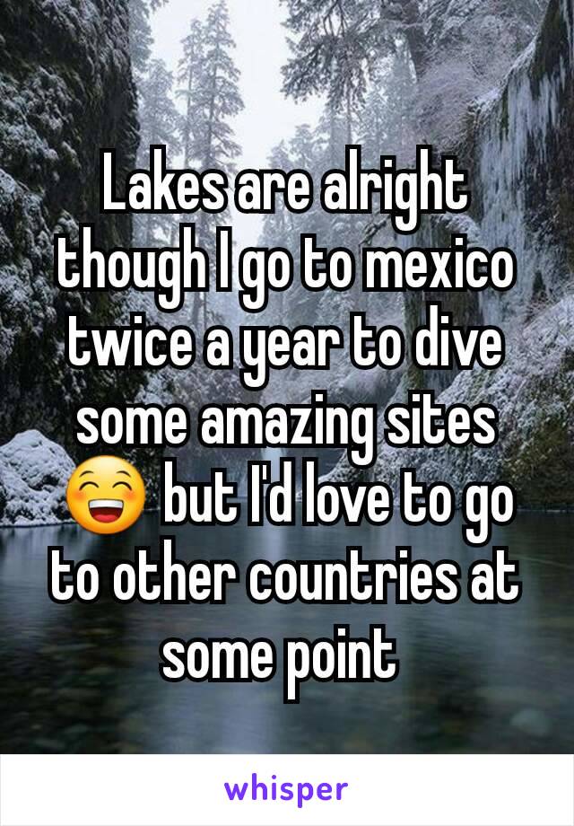 Lakes are alright though I go to mexico twice a year to dive some amazing sites 😁 but I'd love to go to other countries at some point 