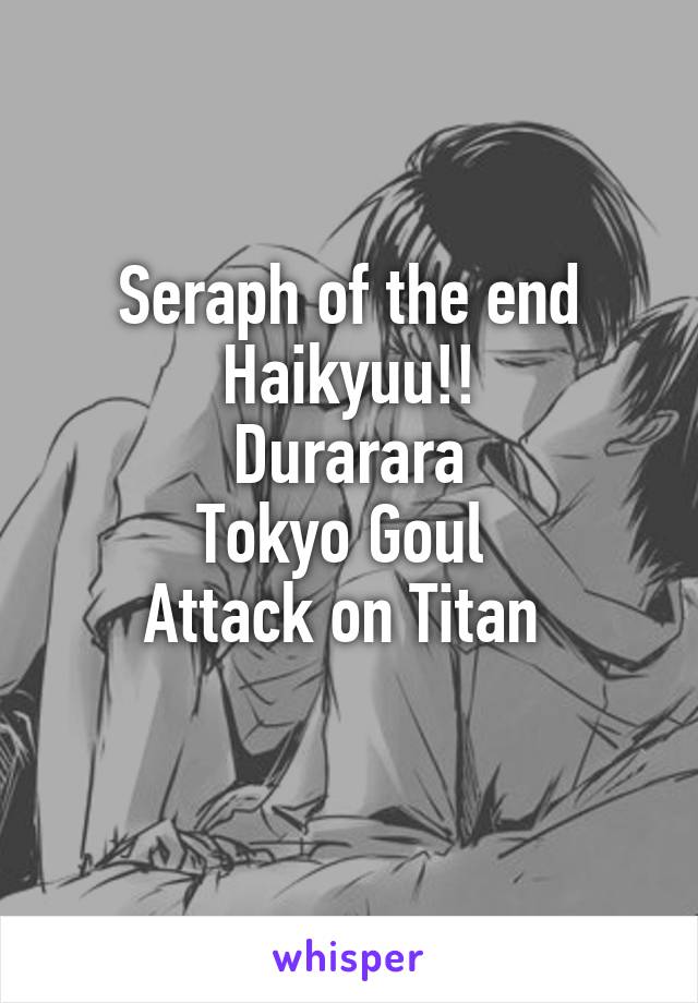 Seraph of the end
Haikyuu!!
Durarara
Tokyo Goul 
Attack on Titan 
