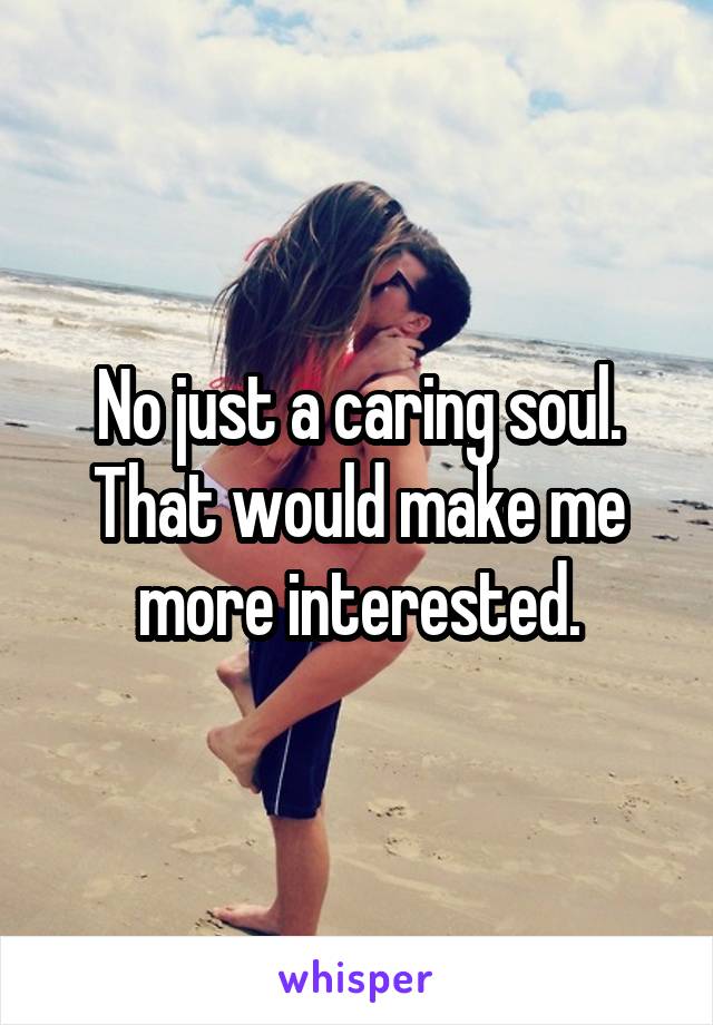 No just a caring soul. That would make me more interested.