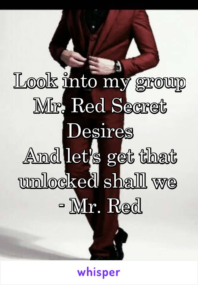 Look into my group
Mr. Red Secret Desires
And let's get that unlocked shall we 
- Mr. Red