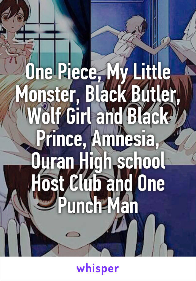 One Piece, My Little Monster, Black Butler, Wolf Girl and Black Prince, Amnesia, Ouran High school Host Club and One Punch Man