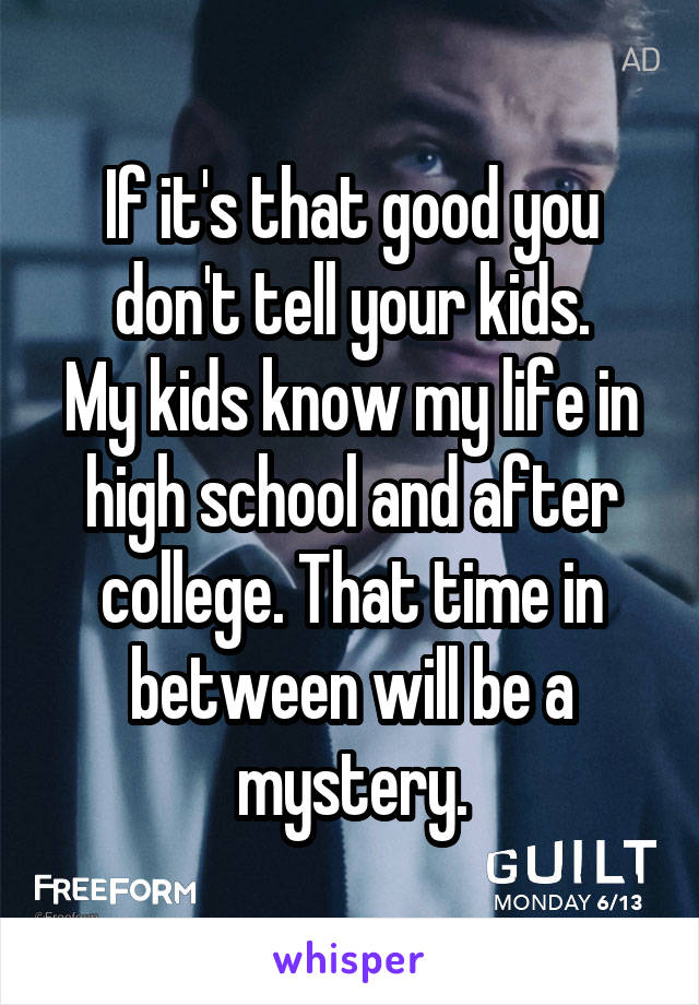 If it's that good you don't tell your kids.
My kids know my life in high school and after college. That time in between will be a mystery.